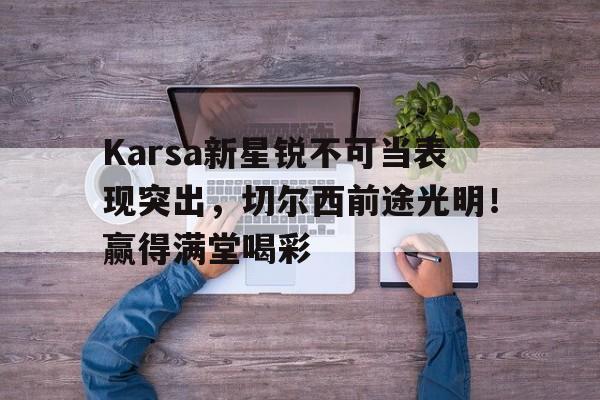 kaiyun.com-Karsa新星锐不可当表现突出，切尔西前途光明！赢得满堂喝彩(锐不可挡和势不可当的区别)