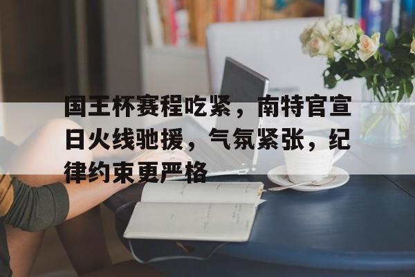 开云体育官网-国王杯赛程吃紧，南特官宣日火线驰援，气氛紧张，纪律约束更严格的简单介绍