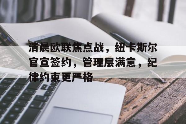 kaiyun.com-关于清晨欧联焦点战，纽卡斯尔官宣签约，管理层满意，纪律约束更严格的信息