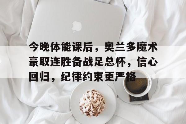 kaiyun-今晚体能课后，奥兰多魔术豪取连胜备战足总杯，信心回归，纪律约束更严格的简单介绍