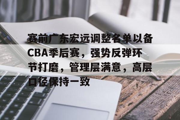 kaiyun.com-关于赛前广东宏远调整名单以备CBA季后赛，强势反弹环节打磨，管理层满意，高层口径保持一致的信息