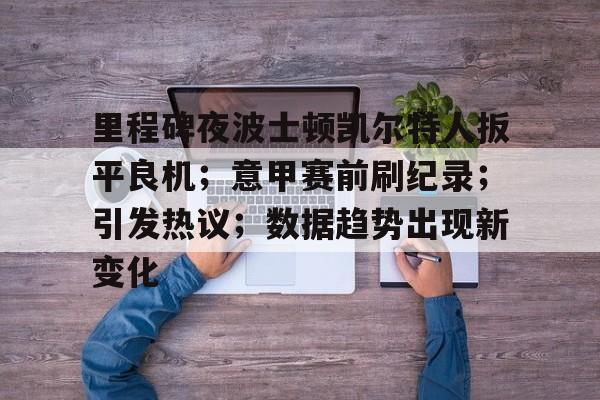 kaiyun.com-关于里程碑夜波士顿凯尔特人扳平良机；意甲赛前刷纪录；引发热议；数据趋势出现新变化的信息