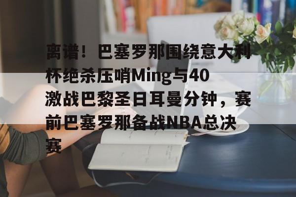 开云体育下载-离谱！巴塞罗那围绕意大利杯绝杀压哨Ming与40激战巴黎圣日耳曼分钟，赛前巴塞罗那备战NBA总决赛的简单介绍