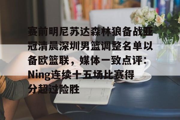 kaiyun-赛前明尼苏达森林狼备战亚冠清晨深圳男篮调整名单以备欧篮联，媒体一致点评：Ning连续十五场比赛得分超过险胜的简单介绍